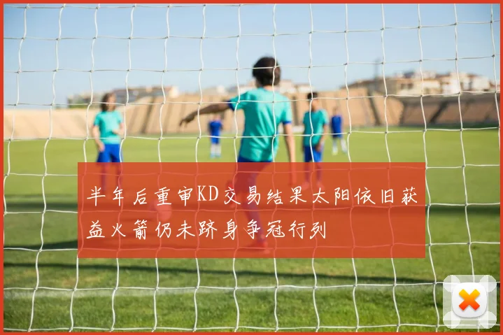 半年后重审KD交易结果太阳依旧获益火箭仍未跻身争冠行列