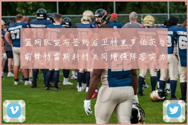 篮网队宣布签约后卫特里罗伯茨与前锋特雷斯科特共同增强阵容实力