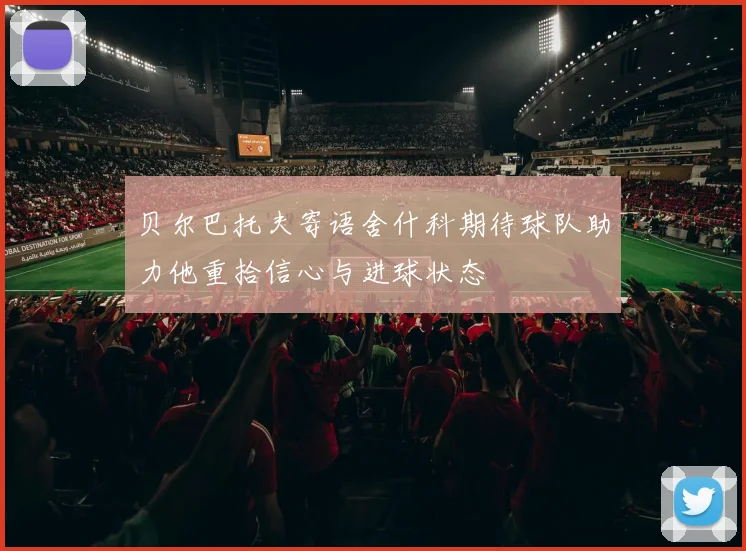 贝尔巴托夫寄语舍什科期待球队助力他重拾信心与进球状态