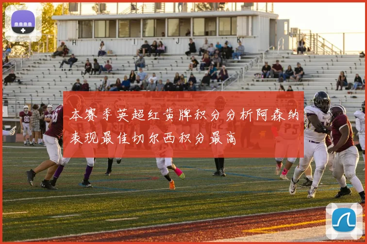 本赛季英超红黄牌积分分析阿森纳表现最佳切尔西积分最高