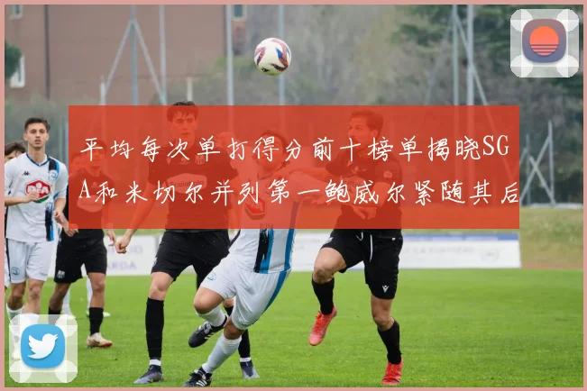 平均每次单打得分前十榜单揭晓SGA和米切尔并列第一鲍威尔紧随其后