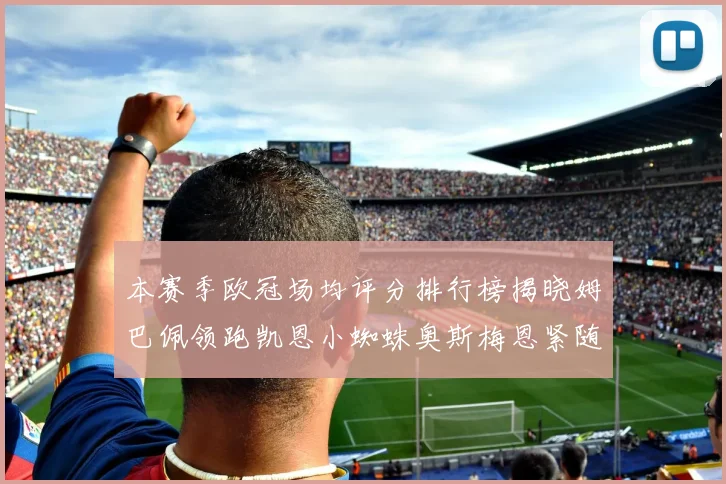 本赛季欧冠场均评分排行榜揭晓姆巴佩领跑凯恩小蜘蛛奥斯梅恩紧随其后