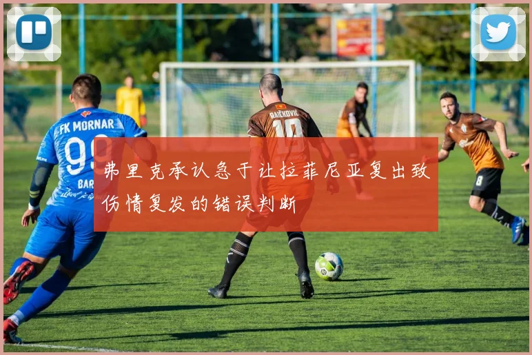 弗里克承认急于让拉菲尼亚复出致伤情复发的错误判断