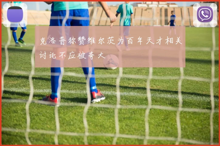 克洛普称赞维尔茨为百年天才相关讨论不应被夸大