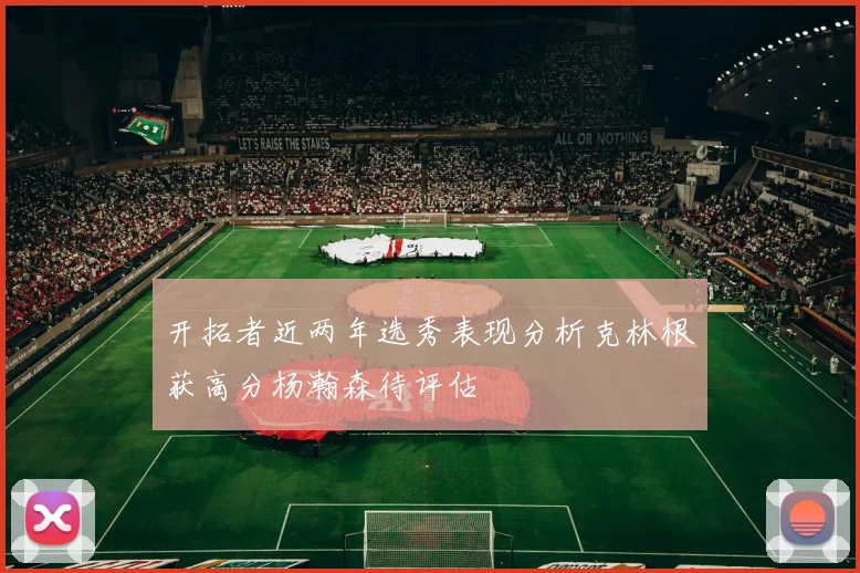 开拓者近两年选秀表现分析克林根获高分杨瀚森待评估