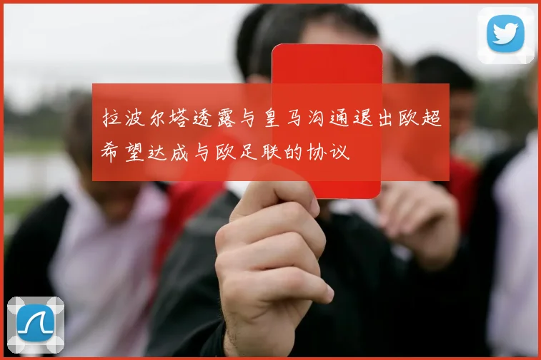 拉波尔塔透露与皇马沟通退出欧超希望达成与欧足联的协议