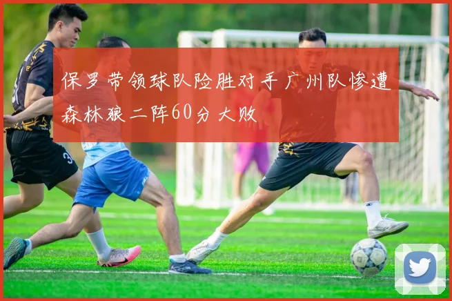 保罗带领球队险胜对手广州队惨遭森林狼二阵60分大败
