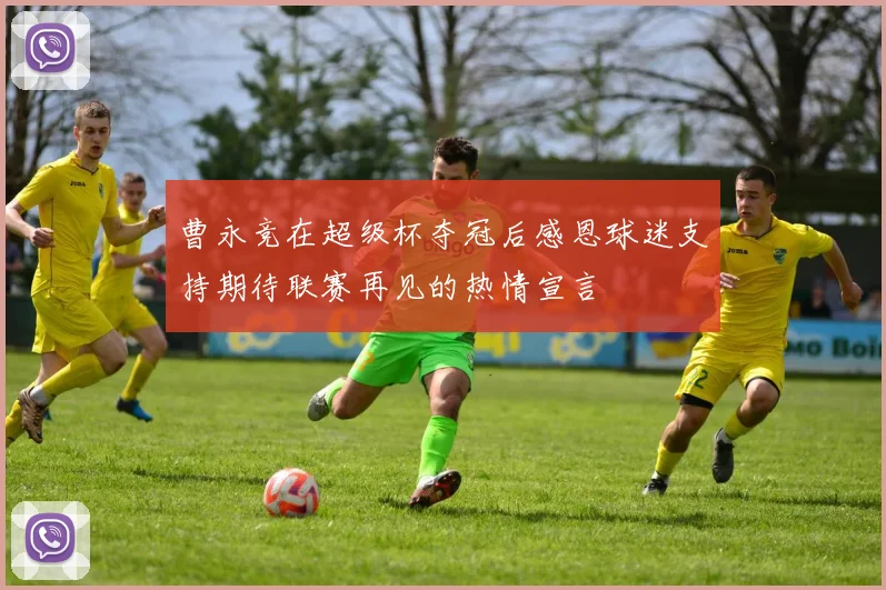 曹永竞在超级杯夺冠后感恩球迷支持期待联赛再见的热情宣言
