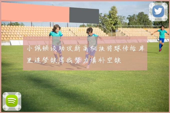 小佩顿谈助攻新高秘诀将球传给库里追梦缺席我努力填补空缺