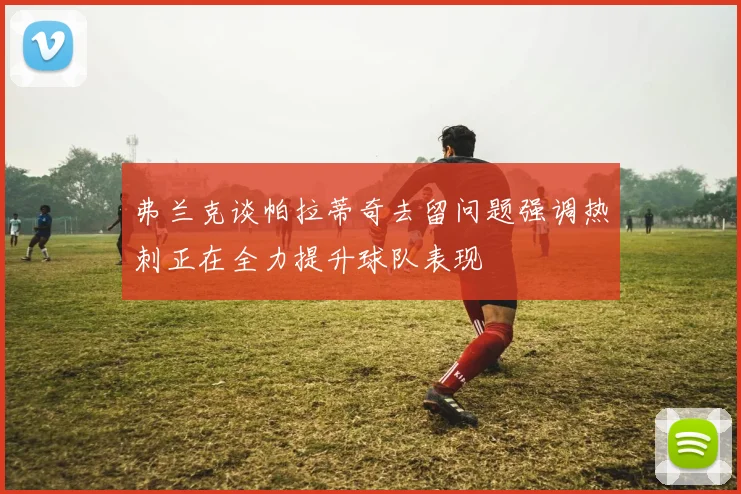 弗兰克谈帕拉蒂奇去留问题强调热刺正在全力提升球队表现