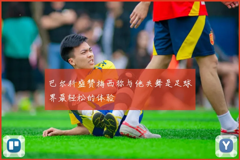 巴尔科盛赞梅西称与他共舞是足球界最轻松的体验