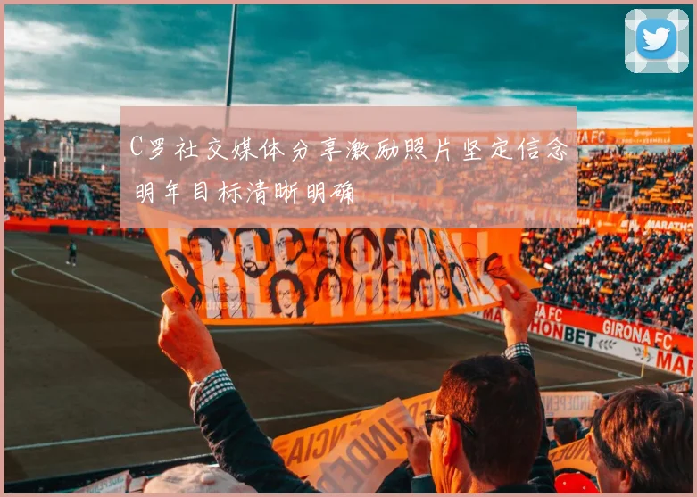 C罗社交媒体分享激励照片坚定信念明年目标清晰明确