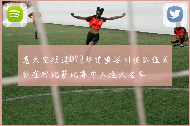 意天空报道DV9即将重返训练队伍或将在对比萨比赛中入选大名单