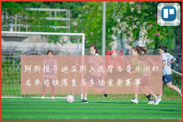 阿斯报导迪亚斯入选摩洛哥非洲杯名单将缺席皇马多场重要赛事