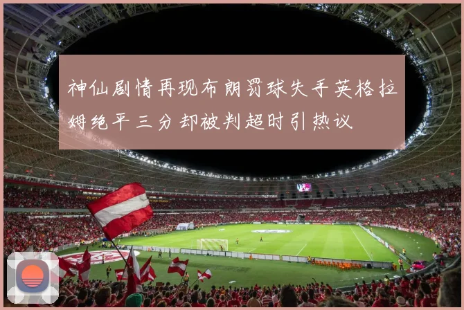 神仙剧情再现布朗罚球失手英格拉姆绝平三分却被判超时引热议