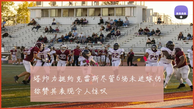 塔帅力挺约克雷斯尽管6场未进球仍称赞其表现令人惊叹