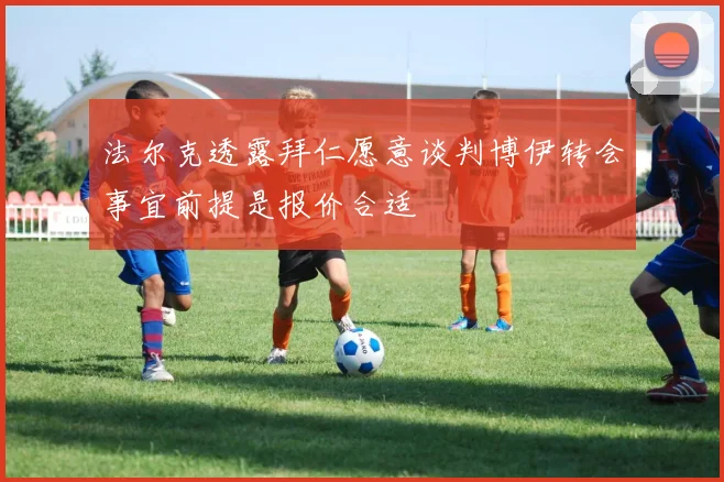 法尔克透露拜仁愿意谈判博伊转会事宜前提是报价合适