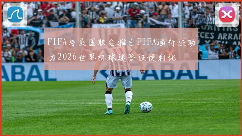 FIFA与美国联合推出FIFA通行证助力2026世界杯球迷签证便利化