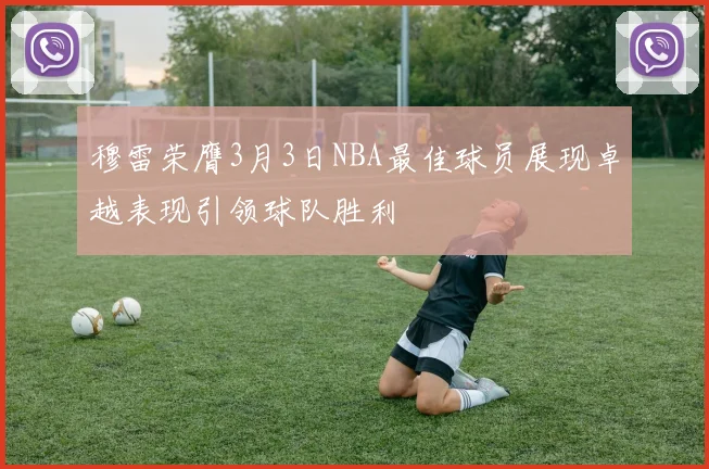 穆雷荣膺3月3日NBA最佳球员展现卓越表现引领球队胜利