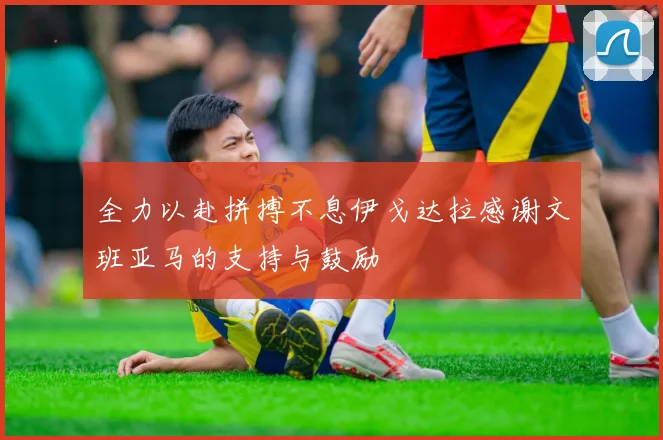 全力以赴拼搏不息伊戈达拉感谢文班亚马的支持与鼓励