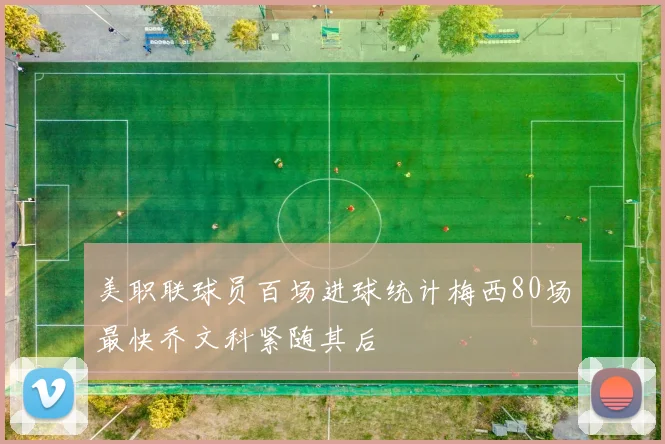 美职联球员百场进球统计梅西80场最快乔文科紧随其后