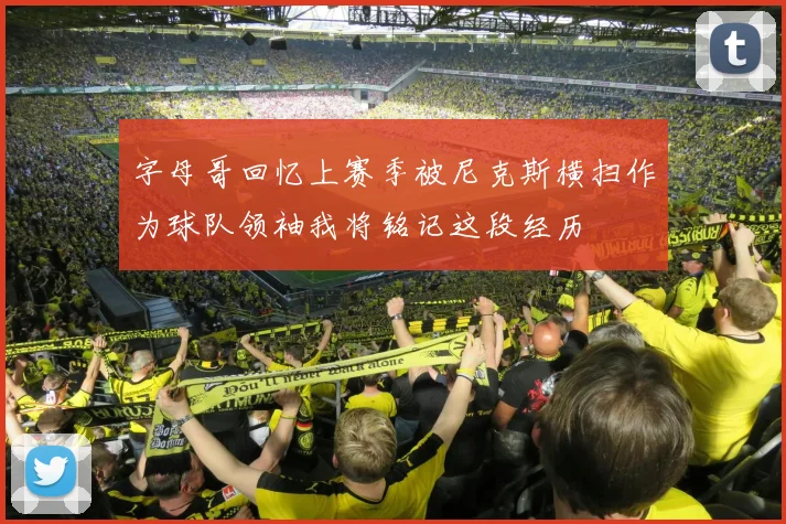 字母哥回忆上赛季被尼克斯横扫作为球队领袖我将铭记这段经历