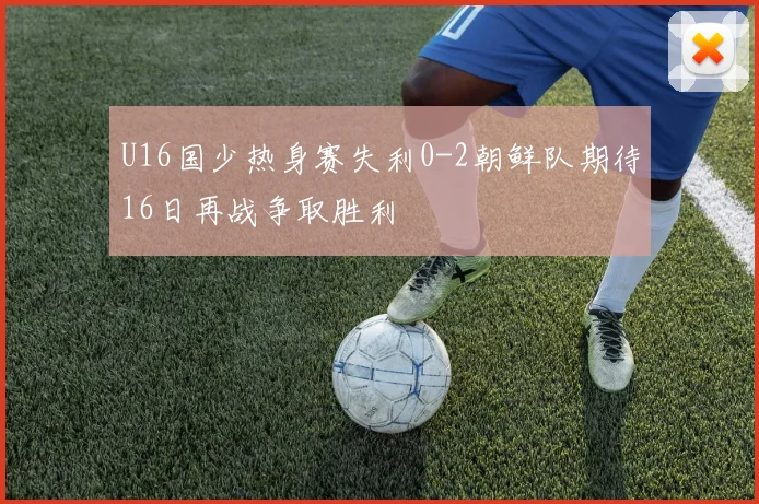 U16国少热身赛失利0-2朝鲜队期待16日再战争取胜利