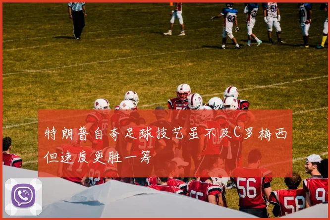 特朗普自夸足球技艺虽不及C罗梅西但速度更胜一筹