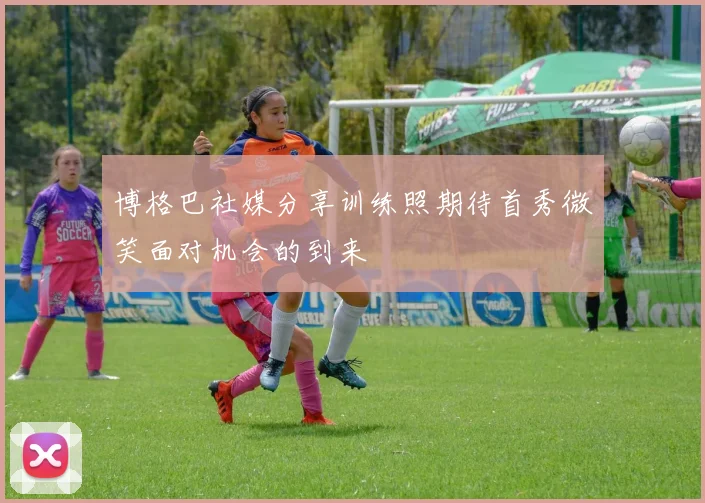 博格巴社媒分享训练照期待首秀微笑面对机会的到来