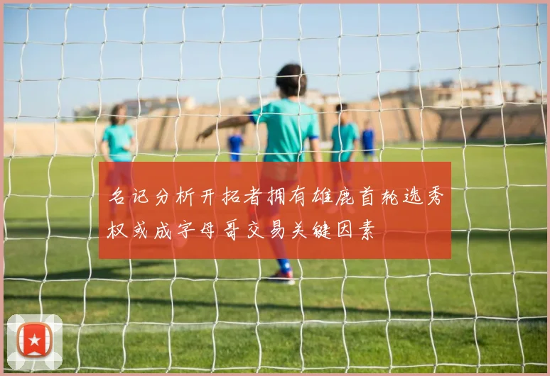 名记分析开拓者拥有雄鹿首轮选秀权或成字母哥交易关键因素
