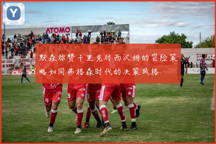 默森称赞卡里克对西汉姆的冒险策略如同弗格森时代的决策风格