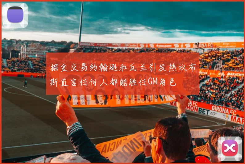 掘金交易约翰逊和瓦兰引发热议布斯直言任何人都能胜任GM角色
