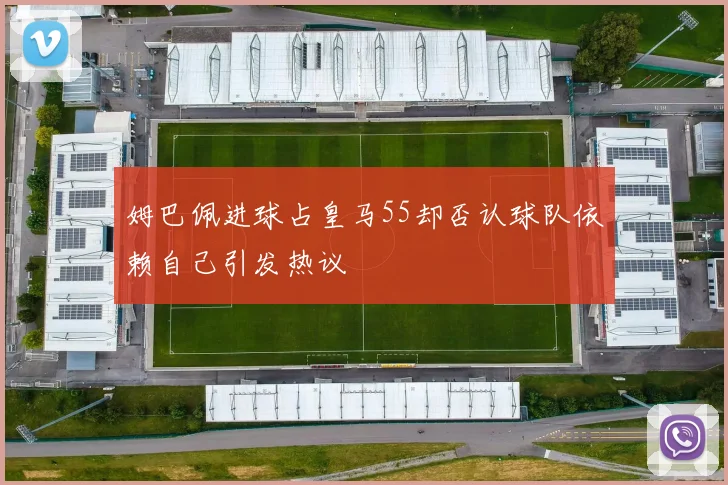 姆巴佩进球占皇马55却否认球队依赖自己引发热议