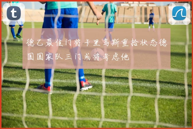 德乙最佳门将卡里乌斯重拾状态德国国家队三门或将考虑他