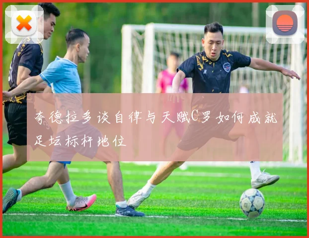 夸德拉多谈自律与天赋C罗如何成就足坛标杆地位
