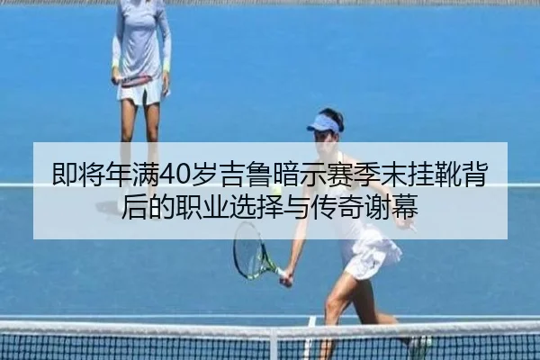 即将年满40岁吉鲁暗示赛季末挂靴背后的职业选择与传奇谢幕 - Leyu