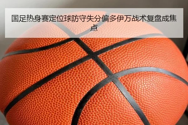 国足热身赛定位球防守失分偏多伊万战术复盘成焦点 | Leyu